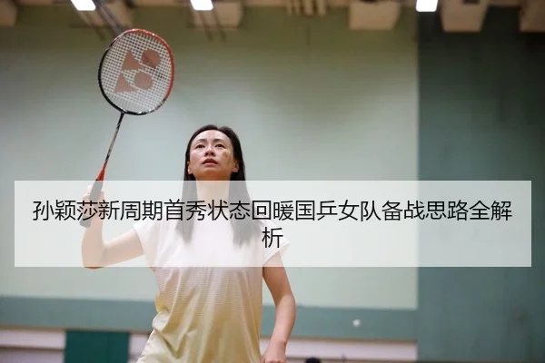 孙颖莎新周期首秀状态回暖国乒女队备战思路全解析