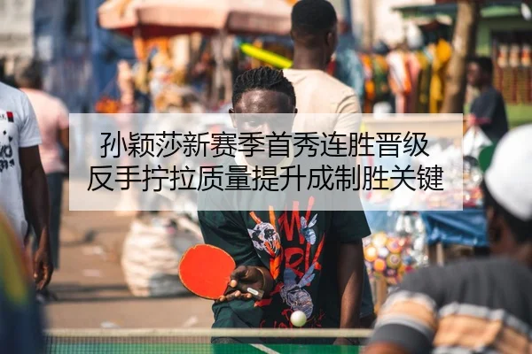 孙颖莎新赛季首秀连胜晋级 反手拧拉质量提升成制胜关键