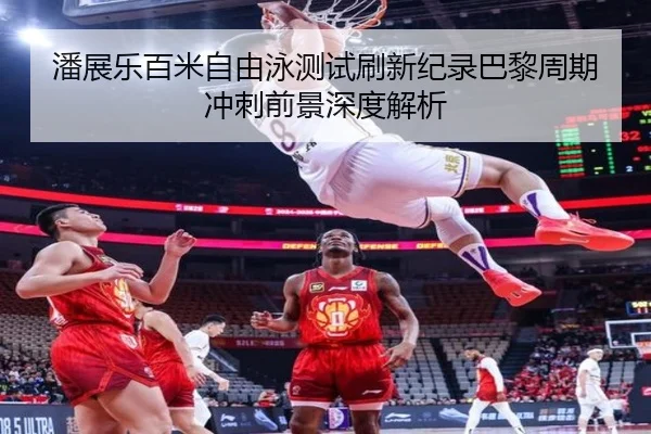 潘展乐百米自由泳测试刷新纪录巴黎周期冲刺前景深度解析
