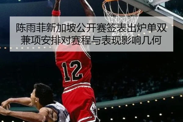 陈雨菲新加坡公开赛签表出炉单双兼项安排对赛程与表现影响几何