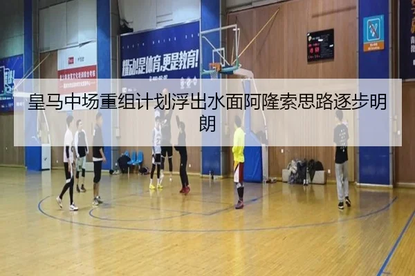 皇马中场重组计划浮出水面阿隆索思路逐步明朗