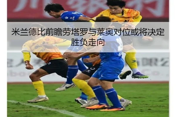 米兰德比前瞻劳塔罗与莱奥对位或将决定胜负走向