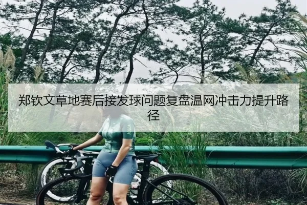 郑钦文草地赛后接发球问题复盘温网冲击力提升路径
