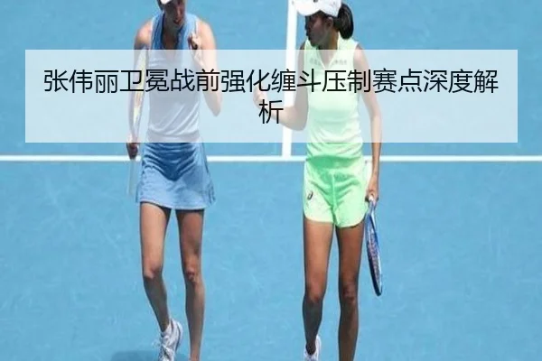 张伟丽卫冕战前强化缠斗压制赛点深度解析